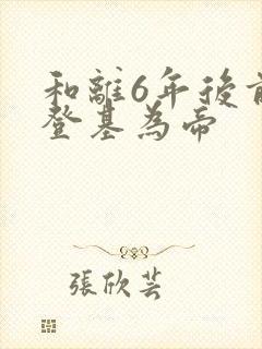 和离6年后前夫登基为帝