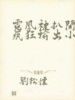 霓凰被扒开双腿疯狂输出小说