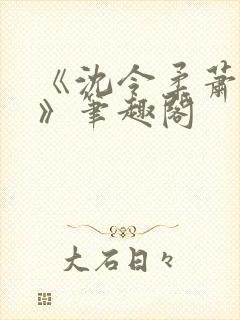 《沈令柔萧清濯》笔趣阁