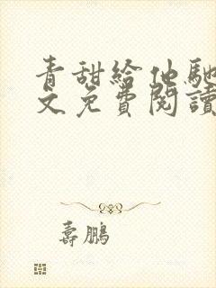 青甜给他驰骋全文免费阅读笔趣阁最