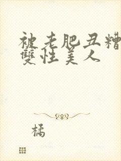 被老肥丑糟蹋的双性美人