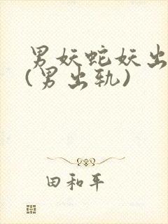 男妖蛇妖出轨h(男出轨)