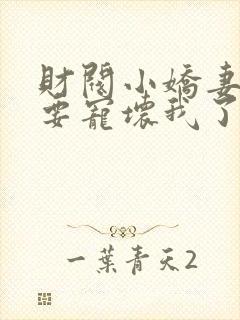 财阀小娇妻叔你要宠坏我了全文阅读免费