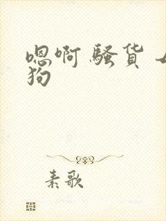 嗯啊 骚货 母狗