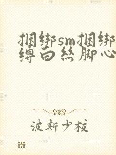 捆绑sm捆绑束缚白丝脚心