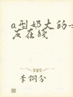 a型奶大的女朋友在线