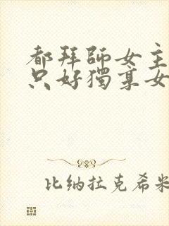 都拜师女主那我只好独享女魔帝小说