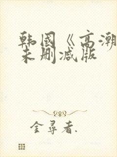 韩国《高潮》3未删减版