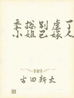 季总别虐了,舒小姐已嫁人无弹窗