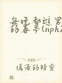 每晚都进男神们的春梦(nph)