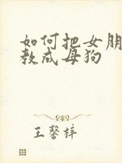 如何把女朋友调教成母狗