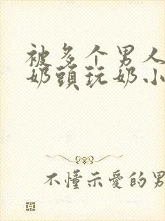 被多个男人调教奶头玩奶小说