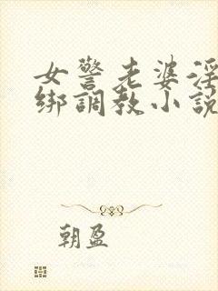 女警老婆淫缚捆绑调教小说