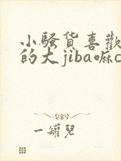 小骚货喜欢哥哥的大jiba嘛cao死你小说