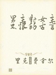 男主对女主又爱又恨的古言