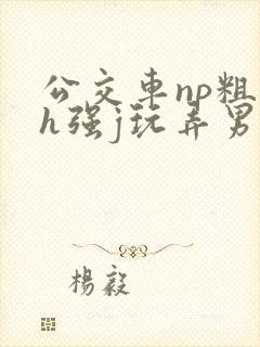 公交车np粗暴h强j玩弄男男封面