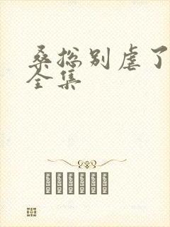 桑总别虐了短剧全集