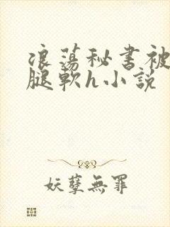 浪荡秘书被啪到腿软h小说