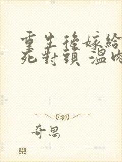 重生后嫁给渣男死对头 温肉肉