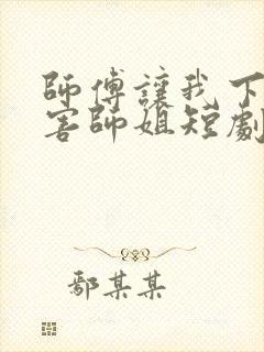 师傅让我下山祸害师姐短剧