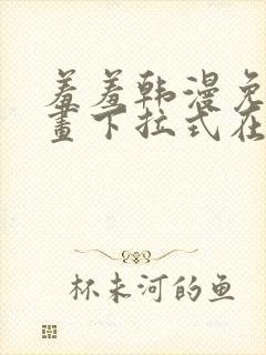 羞羞韩漫免费漫画下拉式在线完整