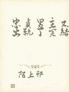 忠贞男主又被迫出轨了完结小说古代