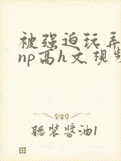 被强迫玩弄屈辱np高h文视频