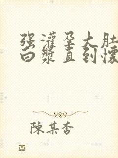 强灌孕大肚灌满白浆直到怀孕h封面