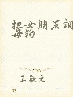 把女朋友调教成母狗