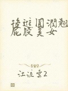 后进圆润翘臀大屁股美女