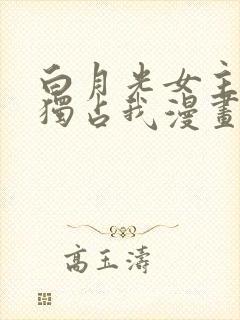 白月光女主总想独占我漫画下拉式