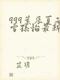 999叶辰夏若雪孙怡最新章节