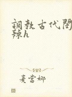 调教古代闺秀高辣h