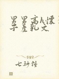 男男高h怀孕生子产乳文