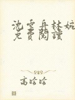 沈云舟林婉全文免费阅读