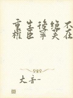 重生后绝不嫁给权臣宁芙在线全文阅读