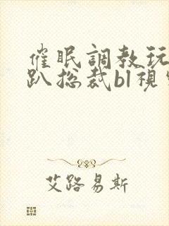 催眠调教玩弄跪趴总裁bl视频封面