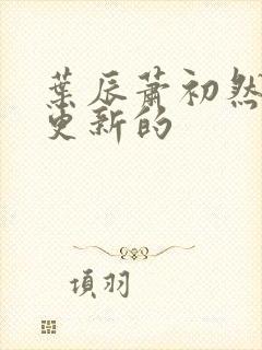 叶辰萧初然刚刚更新的