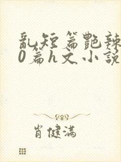 乱短篇艳辣500篇h文小说