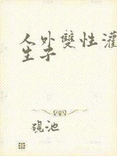 人外双性灌满h生子