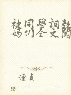 被同学调教的妈妈们全文阅读_