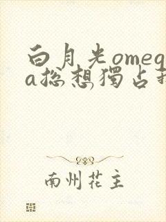 白月光omega总想独占我晋江