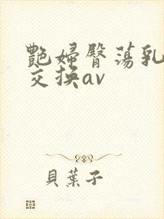 艳妇臀荡乳欲伦交换av