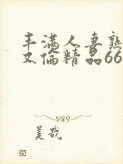 丰满人妻熟妇乱又伦精品668