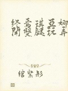 终焉琪亚娜被扒开双腿玩弄小说最新