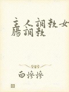 主人调教女仆灌肠调教