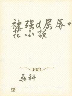 被强d屈辱呻校花小说