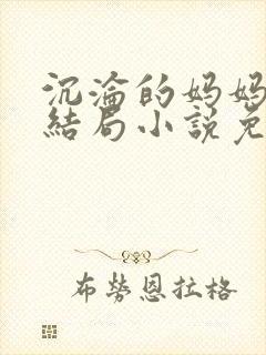 沉沦的妈妈王叔结局小说免费阅读无弹窗