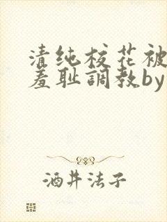 清纯校花被民工羞耻调教by