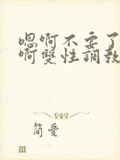 嗯啊不要了唔哈啊双性调教男男系统